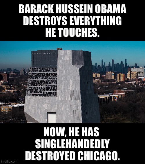 Barack Hussein Obama has destroyed Chicago. | BARACK HUSSEIN OBAMA
DESTROYS EVERYTHING
HE TOUCHES. NOW, HE HAS 
SINGLEHANDEDLY
DESTROYED CHICAGO. | image tagged in barack obama,obama,democrat party,chicago | made w/ Imgflip meme maker