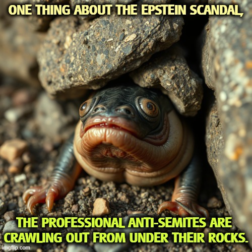 ONE THING ABOUT THE EPSTEIN SCANDAL, THE PROFESSIONAL ANTI-SEMITES ARE 
CRAWLING OUT FROM UNDER THEIR ROCKS. | image tagged in trump,jeffrey epstein,jews,anti-semitism,qanon,republican party | made w/ Imgflip meme maker