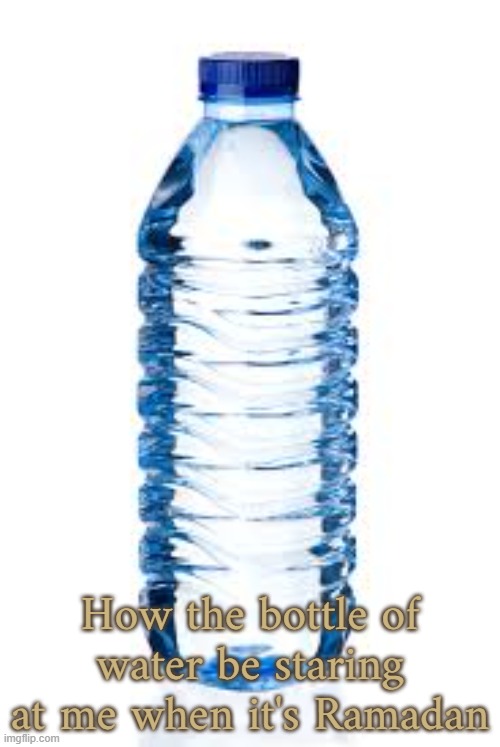 How the bottle of water be staring at me when it's Ramadan | made w/ Imgflip meme maker
