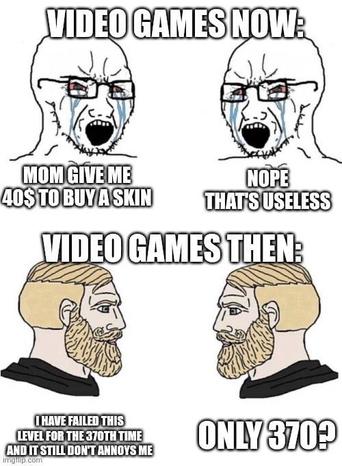Video games now vs then: | VIDEO GAMES NOW:; NOPE THAT'S USELESS; MOM GIVE ME 40$ TO BUY A SKIN; VIDEO GAMES THEN:; ONLY 370? I HAVE FAILED THIS LEVEL FOR THE 370TH TIME AND IT STILL DON'T ANNOYS ME | image tagged in chad yes meme,video games,videogames,giga chad,chad,gigachad | made w/ Imgflip meme maker