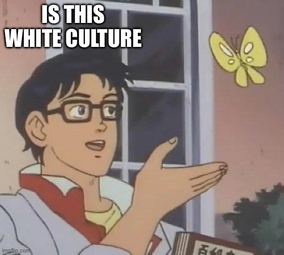 is this butterfly | IS THIS WHITE CULTURE | image tagged in is this butterfly | made w/ Imgflip meme maker