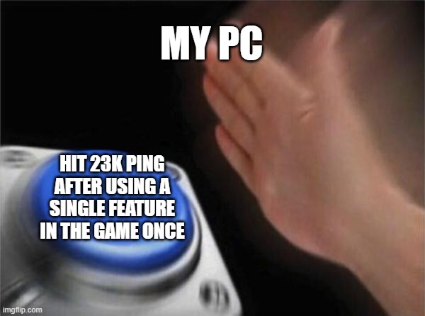 I have the worst Pc ever conceivable | MY PC; HIT 23K PING AFTER USING A SINGLE FEATURE IN THE GAME ONCE | image tagged in memes,blank nut button | made w/ Imgflip meme maker