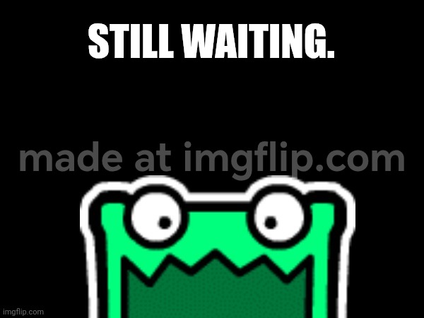 Ok | STILL WAITING. | image tagged in ok | made w/ Imgflip meme maker