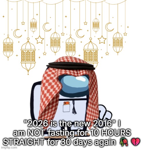 ArabMogus Ramadan temp (thanks eshaheer for the og image) | "2026 is the new 2016" I am NOT fasting for 10 HOURS STRAIGHT for 30 days again 🥀💔 | image tagged in arabmogus ramadan temp thanks eshaheer for the og image | made w/ Imgflip meme maker