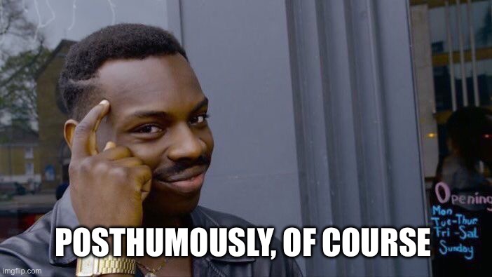 POSTHUMOUSLY, OF COURSE | image tagged in memes,roll safe think about it | made w/ Imgflip meme maker