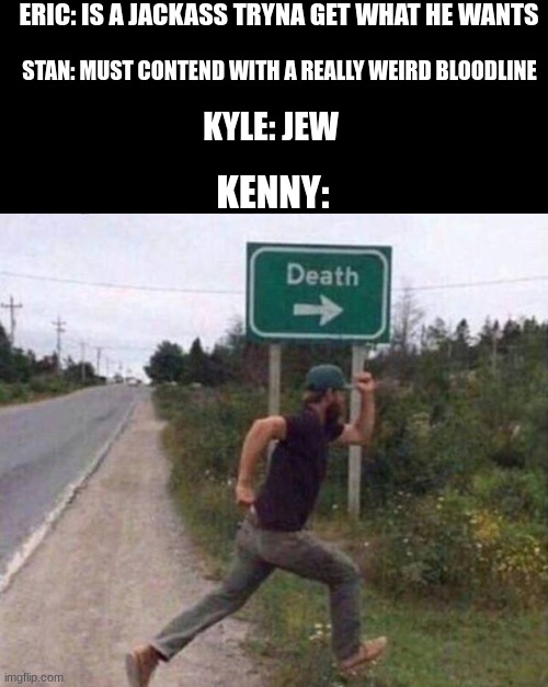man south park is weird | ERIC: IS A JACKASS TRYNA GET WHAT HE WANTS; STAN: MUST CONTEND WITH A REALLY WEIRD BLOODLINE; KYLE: JEW; KENNY: | image tagged in south park | made w/ Imgflip meme maker