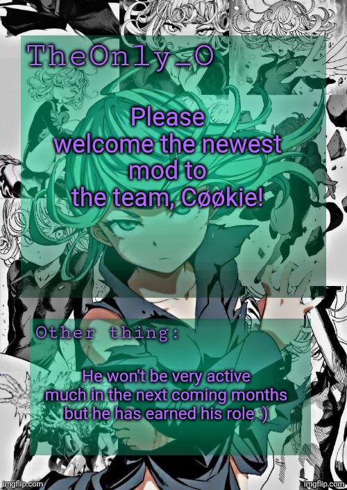 (be aware cookie can't see emojis) | Please welcome the newest mod to the team, Cøøkie! He won't be very active much in the next coming months but he has earned his role :) | image tagged in os tatsumaki announcement template | made w/ Imgflip meme maker