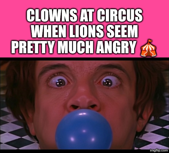 murray blows a blue balloon | CLOWNS AT CIRCUS WHEN LIONS SEEM PRETTY MUCH ANGRY 🎪 | image tagged in murray blows a blue balloon | made w/ Imgflip meme maker