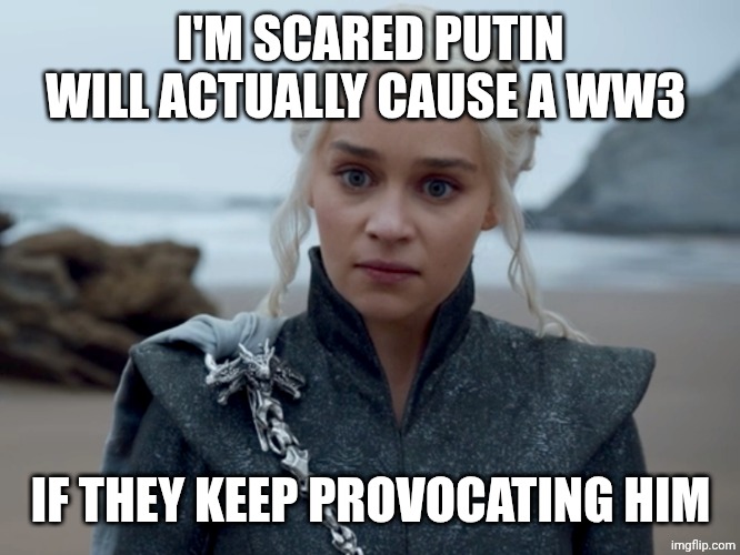 Daenerys | I'M SCARED PUTIN WILL ACTUALLY CAUSE A WW3; IF THEY KEEP PROVOCATING HIM | image tagged in daenerys | made w/ Imgflip meme maker