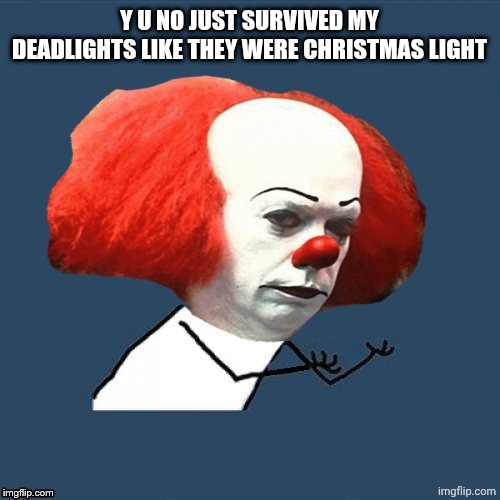 y u no Pennywise | Y U NO JUST SURVIVED MY DEADLIGHTS LIKE THEY WERE CHRISTMAS LIGHT | image tagged in y u no pennywise | made w/ Imgflip meme maker
