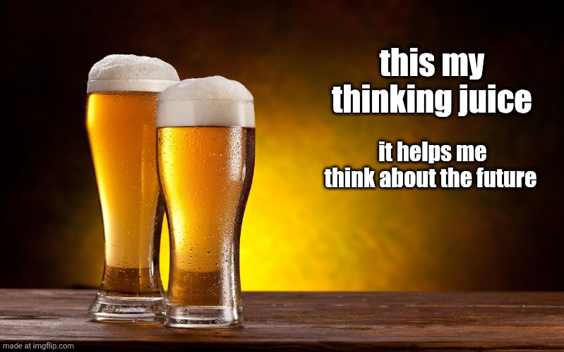 Beer glasses | this my thinking juice; it helps me think about the future | image tagged in beer glasses | made w/ Imgflip meme maker