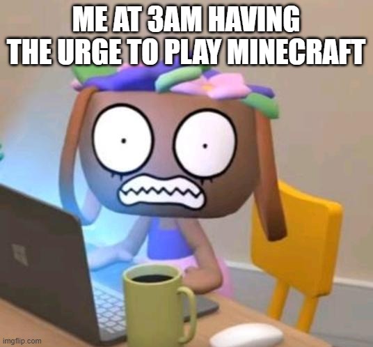 Shocked Bassie on computer | ME AT 3AM HAVING THE URGE TO PLAY MINECRAFT | image tagged in shocked bassie on computer | made w/ Imgflip meme maker