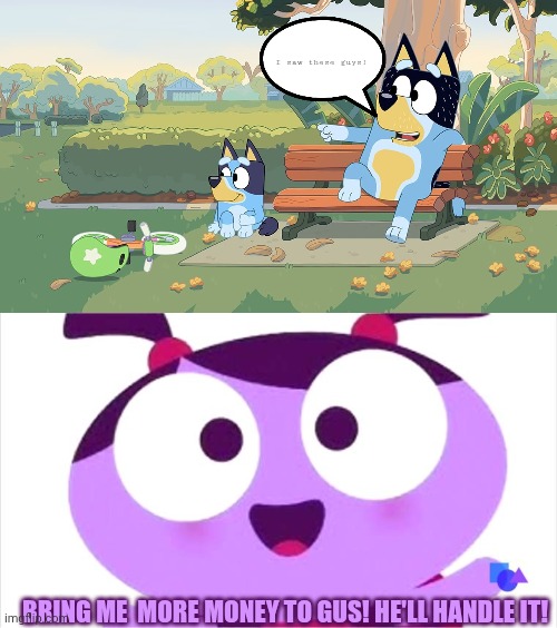 Uhh.... | I saw these guys! BRING ME  MORE MONEY TO GUS! HE'LL HANDLE IT! | image tagged in bluey,ladybird lu be like,crossover,mainstream media | made w/ Imgflip meme maker