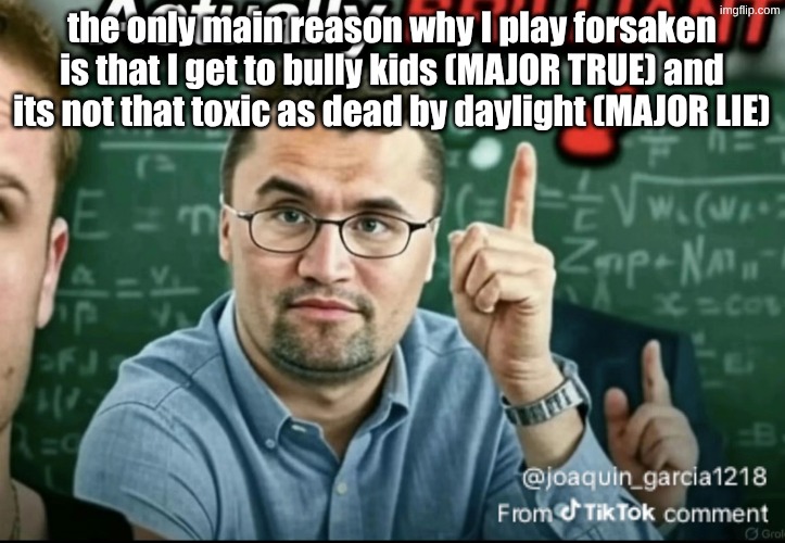 Dakirk | the only main reason why I play forsaken is that I get to bully kids (MAJOR TRUE) and its not that toxic as dead by daylight (MAJOR LIE) | image tagged in dakirk | made w/ Imgflip meme maker