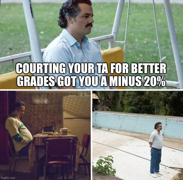 Pass bonding | COURTING YOUR TA FOR BETTER GRADES GOT YOU A MINUS 20% | image tagged in memes,sad pablo escobar | made w/ Imgflip meme maker