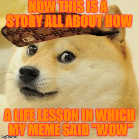 Doge Meme | NOW THIS IS A STORY ALL ABOUT HOW A LIFE LESSON IN WHICH MY MEME SAID "WOW" | image tagged in memes,doge,scumbag | made w/ Imgflip meme maker