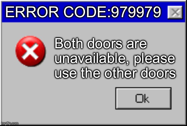 Windows Error Message | ERROR CODE:979979 Both doors are unavailable, please use the other doors | image tagged in windows error message | made w/ Imgflip meme maker