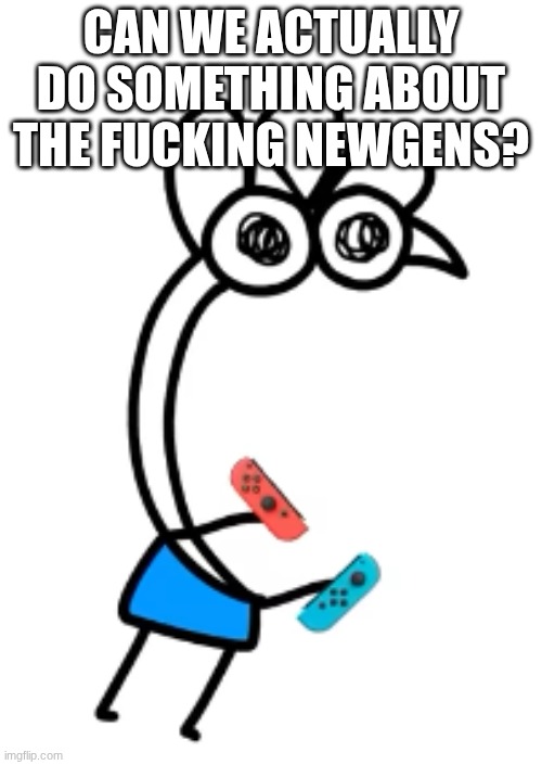 their memes make me wanna gouge out my eyes. the ONLY good newgens are green gecko and homeless | CAN WE ACTUALLY DO SOMETHING ABOUT THE FUCKING NEWGENS? | image tagged in joycons without drift | made w/ Imgflip meme maker