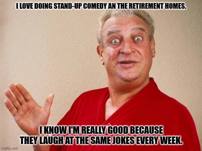Daily Bad Dad Joke February 18, 2026 | I LOVE DOING STAND-UP COMEDY AN THE RETIREMENT HOMES. I KNOW I'M REALLY GOOD BECAUSE THEY LAUGH AT THE SAME JOKES EVERY WEEK. | image tagged in rodney dangerfield | made w/ Imgflip meme maker
