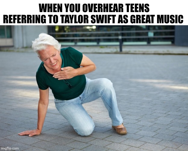 When You Overhear Teens Referring To Taylor Swift As Great Music | WHEN YOU OVERHEAR TEENS REFERRING TO TAYLOR SWIFT AS GREAT MUSIC | image tagged in chrisjoines1 | made w/ Imgflip meme maker