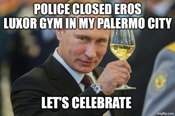 I WON!!! | POLICE CLOSED EROS LUXOR GYM IN MY PALERMO CITY; LET'S CELEBRATE | image tagged in putin cheers | made w/ Imgflip meme maker