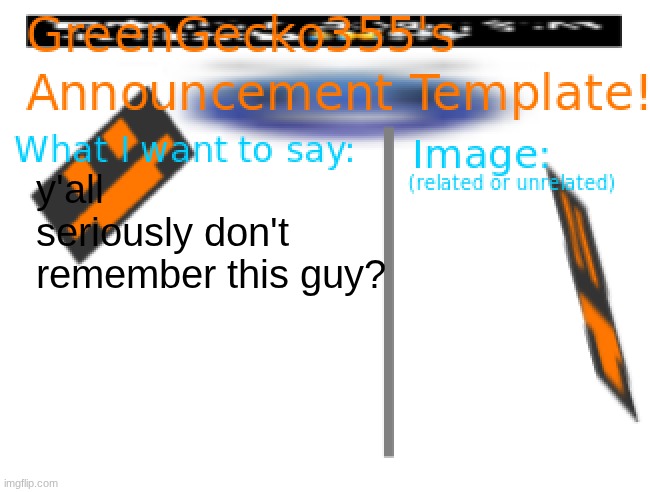 GreenGecko355 announcement temp | y'all seriously don't remember this guy? | image tagged in greengecko355 announcement temp | made w/ Imgflip meme maker