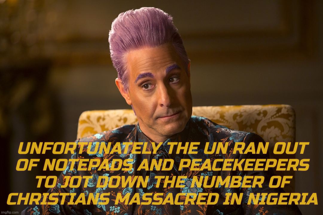 UNFORTUNATELY THE UN RAN OUT
OF NOTEPADS AND PEACEKEEPERS
TO JOT DOWN THE NUMBER OF
CHRISTIANS MASSACRED IN NIGERIA | image tagged in hunger games /caesar flickerman tucci i don't know about that | made w/ Imgflip meme maker