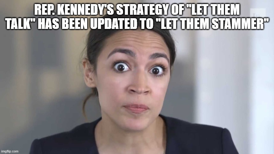 AOC Stumped | REP. KENNEDY'S STRATEGY OF "LET THEM TALK" HAS BEEN UPDATED TO "LET THEM STAMMER" | image tagged in aoc stumped | made w/ Imgflip meme maker