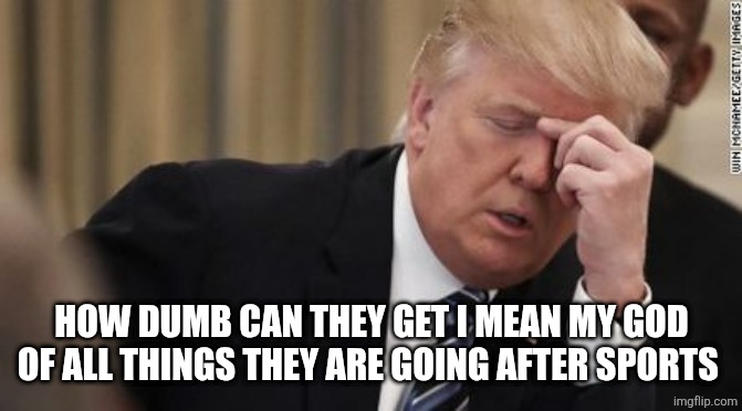FML Trump Facepalm | HOW DUMB CAN THEY GET I MEAN MY GOD OF ALL THINGS THEY ARE GOING AFTER SPORTS | image tagged in fml trump facepalm | made w/ Imgflip meme maker