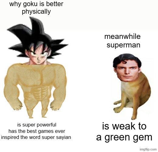 goku i prefer over superman but superman i do not hate | why goku is better 
physically; meanwhile 
superman; is super powerful
has the best games ever
inspired the word super sayian; is weak to a green gem | image tagged in memes,buff doge vs cheems | made w/ Imgflip meme maker