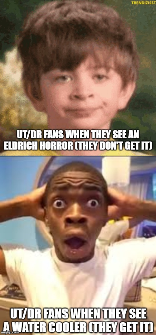 this was a better idea in my head | UT/DR FANS WHEN THEY SEE AN ELDRICH HORROR (THEY DON'T GET IT); UT/DR FANS WHEN THEY SEE A WATER COOLER (THEY GET IT) | made w/ Imgflip meme maker