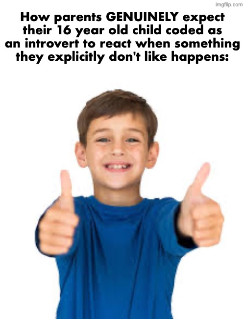 How parents GENUINELY expect their 16 year old child coded as an introvert to react when something they explicitly don't like happens: | made w/ Imgflip meme maker