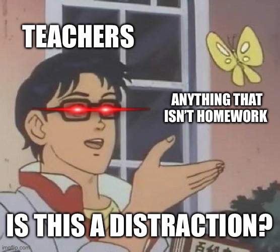 Is This A Pigeon Meme | TEACHERS; ANYTHING THAT ISN’T HOMEWORK; IS THIS A DISTRACTION? | image tagged in memes,is this a pigeon | made w/ Imgflip meme maker