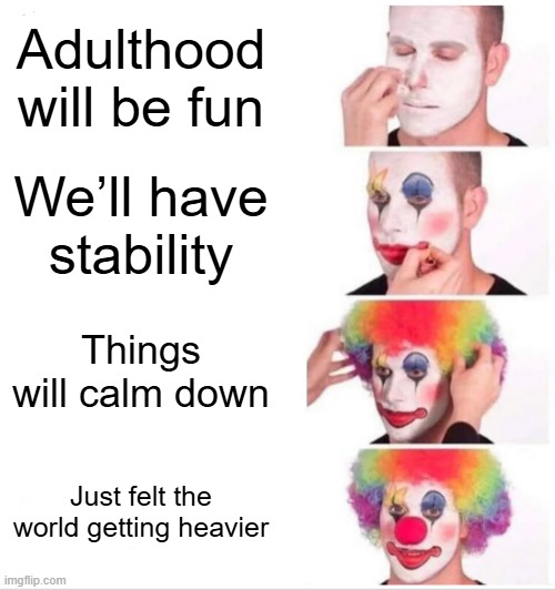 Oh we’re fine. Just permanently in survival mode. | Adulthood will be fun; We’ll have stability; Things will calm down; Just felt the world getting heavier | image tagged in memes,clown applying makeup | made w/ Imgflip meme maker