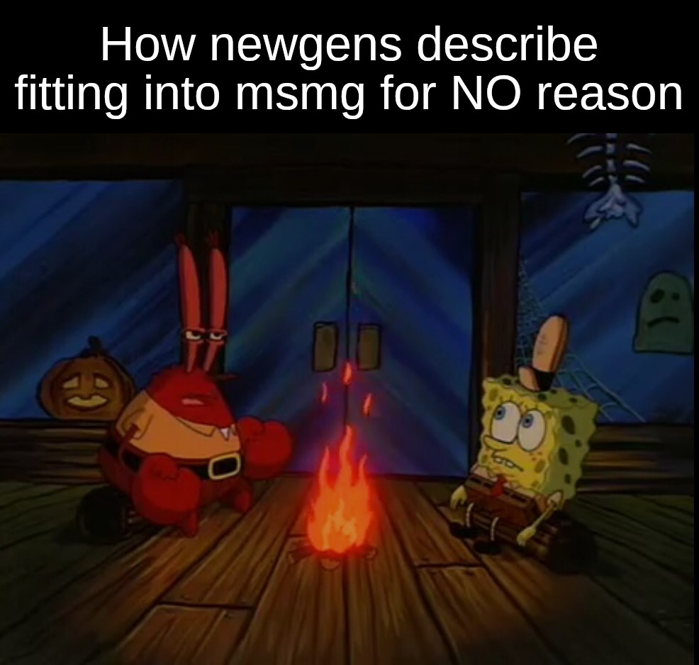 ‎ ‎ ‎ ‎ ‎ ‎ ‎ ‎ ‎ ‎ ‎ ‎ ‎ ‎ ‎ ‎ ‎ ‎ ‎ ‎ ‎ ‎ ‎ ‎ ‎ ‎ ‎ ‎ ‎ ‎ ‎ ‎ ‎ ‎ ‎ ‎ ‎ ‎ ‎ ‎ ‎ ‎ ‎ ‎ ‎ ‎ ‎ ‎ ‎ ‎ ‎ ‎ ‎ ‎ ‎ ‎ ‎ ‎ ‎ ‎ ‎ ‎ ‎ ‎ | How newgens describe fitting into msmg for NO reason | image tagged in mr krabs campfire | made w/ Imgflip meme maker