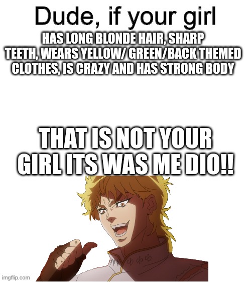 Dude if your girl | HAS LONG BLONDE HAIR, SHARP TEETH, WEARS YELLOW/ GREEN/BACK THEMED CLOTHES, IS CRAZY AND HAS STRONG BODY; THAT IS NOT YOUR GIRL ITS WAS ME DIO!! | image tagged in dude if your girl,kono dio da | made w/ Imgflip meme maker