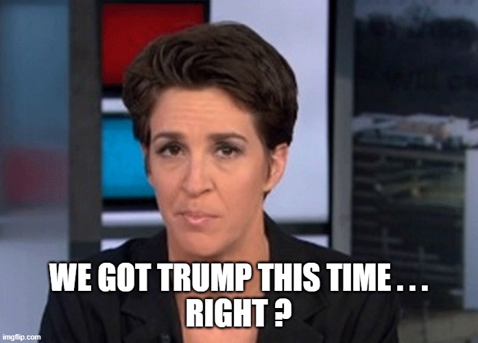 Rachel Maddow  | WE GOT TRUMP THIS TIME . . .
RIGHT ? | image tagged in rachel maddow | made w/ Imgflip meme maker