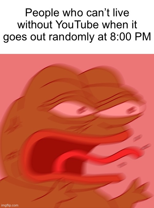 Yeah,there was a YouTube outage yesterday. | People who can’t live without YouTube when it goes out randomly at 8:00 PM | image tagged in reeeeeeeeeeeeeeeeeeeeee | made w/ Imgflip meme maker