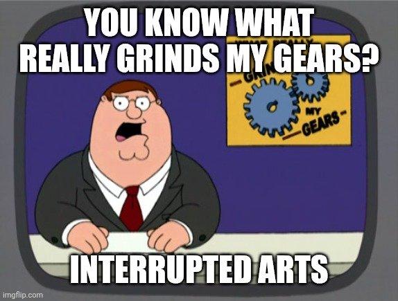 You Know What Really Grinds My Gears? #2 | YOU KNOW WHAT REALLY GRINDS MY GEARS? INTERRUPTED ARTS | image tagged in memes,peter griffin news | made w/ Imgflip meme maker