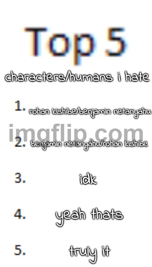 Top 5 List | characters/humans i hate; rohan kishibe/benjamin netanyahu; benjamin netanyahu/rohan kishibe; idk; yeah thats; truly it | image tagged in top 5 list | made w/ Imgflip meme maker