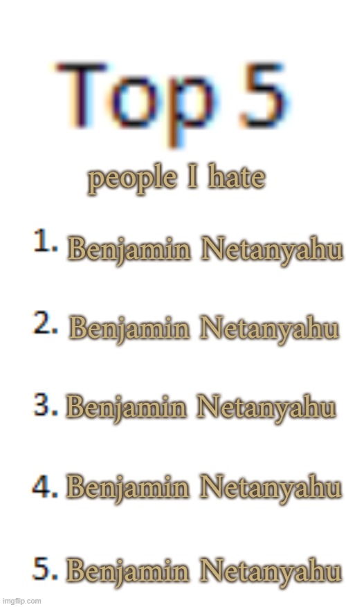 Top 5 List | people I hate; Benjamin Netanyahu; Benjamin Netanyahu; Benjamin Netanyahu; Benjamin Netanyahu; Benjamin Netanyahu | image tagged in top 5 list | made w/ Imgflip meme maker