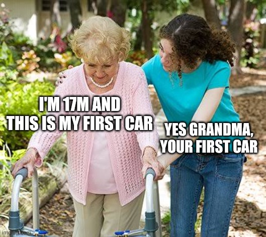 Sure grandma let's get you to bed | I'M 17M AND THIS IS MY FIRST CAR; YES GRANDMA, YOUR FIRST CAR | image tagged in sure grandma let's get you to bed | made w/ Imgflip meme maker