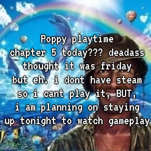 deadass forgot the game existed until i checked my fyp a few days ago | Poppy playtime chapter 5 today??? deadass thought it was friday but eh. i dont have steam so i cant play it, BUT, i am planning on staying up tonight to watch gameplay | made w/ Imgflip meme maker