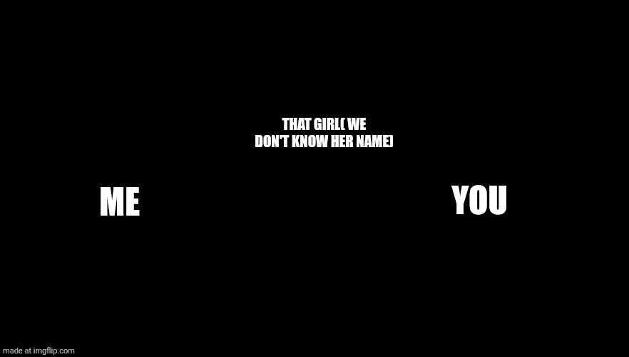 ME YOU THAT GIRL( WE DON'T KNOW HER NAME) | image tagged in gonta and tenko throw k1-bo at glass | made w/ Imgflip meme maker