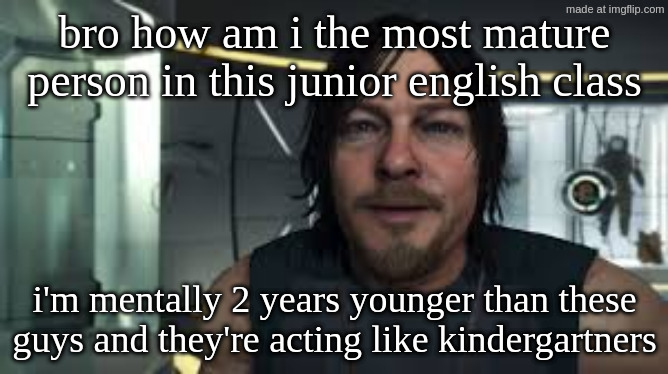 even the teacher has commented on me being the best in the class in general, wtf | bro how am i the most mature person in this junior english class; i'm mentally 2 years younger than these guys and they're acting like kindergartners | image tagged in sam porter bridges | made w/ Imgflip meme maker