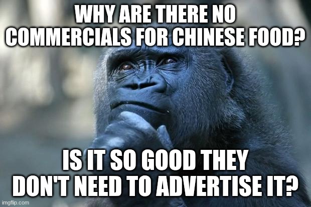 Hmm.... | WHY ARE THERE NO COMMERCIALS FOR CHINESE FOOD? IS IT SO GOOD THEY DON'T NEED TO ADVERTISE IT? | image tagged in deep thoughts,monkey,monke,thinking | made w/ Imgflip meme maker