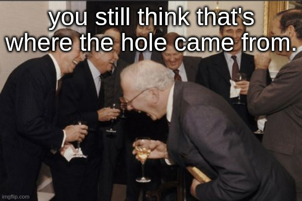 Laughing Men In Suits Meme | you still think that's where the hole came from. | image tagged in memes,laughing men in suits | made w/ Imgflip meme maker