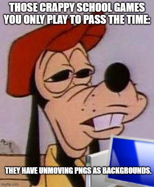 Crappy School Computer Games. | THOSE CRAPPY SCHOOL GAMES YOU ONLY PLAY TO PASS THE TIME:; THEY HAVE UNMOVING PNGS AS BACKGROUNDS. | image tagged in stoned goofy,school | made w/ Imgflip meme maker