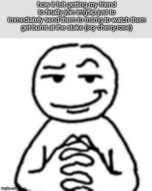 buh | how it felt getting my friend to finally join imgflip just to immediately send them to msmg to watch them get burnt at the stake (sry cherry.rose) | image tagged in devious mf | made w/ Imgflip meme maker