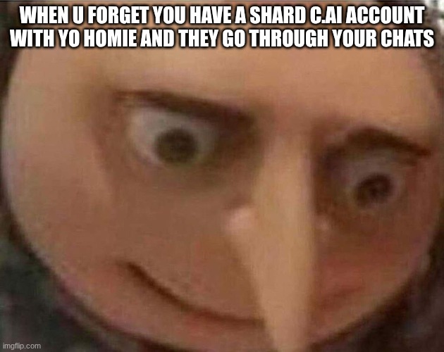 I kicked them off the acc..homie needs therapy | WHEN U FORGET YOU HAVE A SHARD C.AI ACCOUNT WITH YO HOMIE AND THEY GO THROUGH YOUR CHATS | image tagged in gru meme | made w/ Imgflip meme maker
